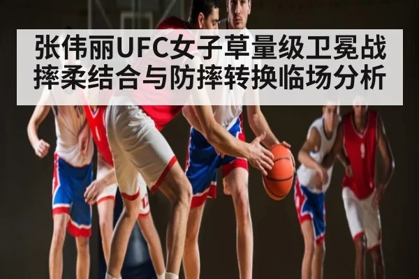 张伟丽UFC女子草量级卫冕战摔柔结合与防摔转换临场分析