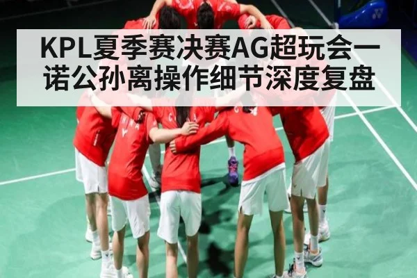 KPL夏季赛决赛AG超玩会一诺公孙离操作细节深度复盘