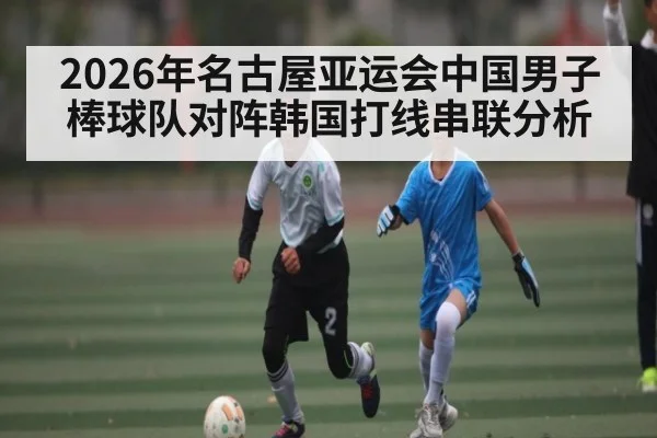 2026年名古屋亚运会中国男子棒球队对阵韩国打线串联分析 - HuaTiHui
