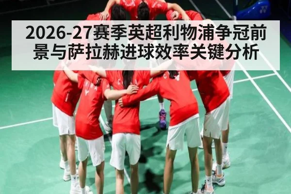 2026-27赛季英超利物浦争冠前景与萨拉赫进球效率关键分析 | HuaTiHui