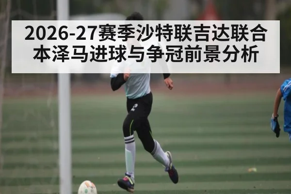2026-27赛季沙特联吉达联合本泽马进球与争冠前景分析 | HuaTiHui