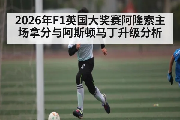2026年F1英国大奖赛阿隆索主场拿分与阿斯顿马丁升级分析