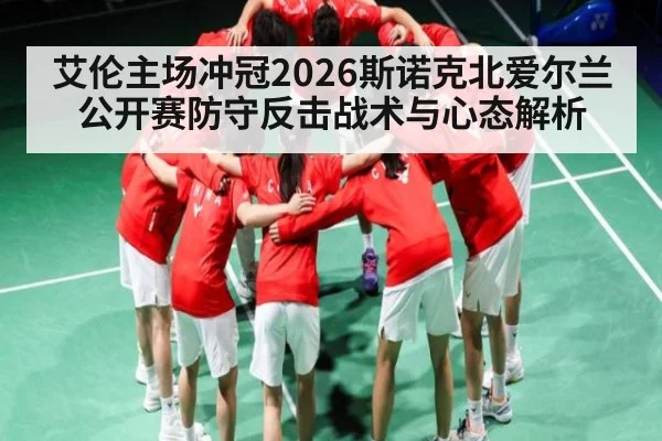 艾伦主场冲冠2026斯诺克北爱尔兰公开赛防守反击战术与心态解析 - HuaTiHui